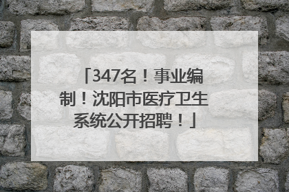 347名！事业编制！沈阳市医疗卫生系统公开招聘！
