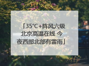 35℃+阵风六级 北京高温在线 今夜西部北部有雷雨