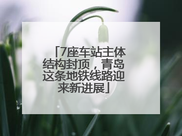 7座车站主体结构封顶，青岛这条地铁线路迎来新进展