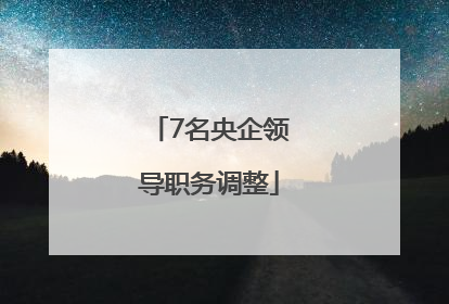 7名央企领导职务调整