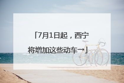 7月1日起，西宁将增加这些动车→