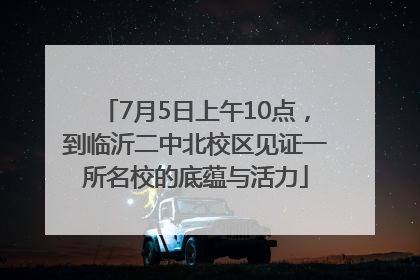 7月5日上午10点，到临沂二中北校区见证一所名校的底蕴与活力