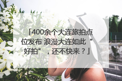 400余个大连旅拍点位发布 浪漫大连如此“好拍”，还不快来？