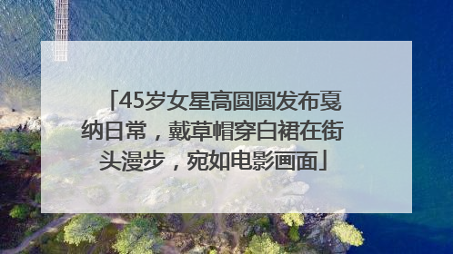 45岁女星高圆圆发布戛纳日常，戴草帽穿白裙在街头漫步，宛如电影画面