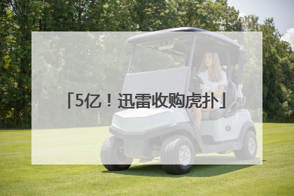 5亿！迅雷收购虎扑