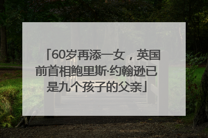 60岁再添一女，英国前首相鲍里斯·约翰逊已是九个孩子的父亲