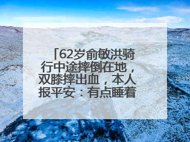 62岁俞敏洪骑行中途摔倒在地，双膝摔出血，本人报平安：有点睡着了，皮外伤，不用担心