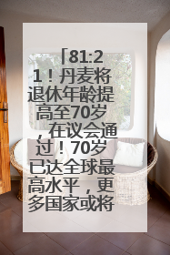 81:21！丹麦将退休年龄提高至70岁，在议会通过！70岁已达全球最高水平，更多国家或将逐步跟进