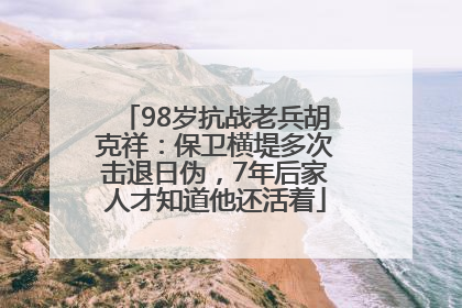98岁抗战老兵胡克祥：保卫横堤多次击退日伪，7年后家人才知道他还活着