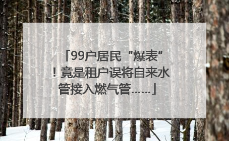 99户居民“爆表”！竟是租户误将自来水管接入燃气管……
