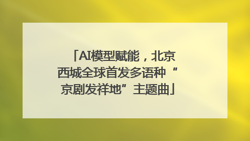 AI模型赋能，北京西城全球首发多语种“京剧发祥地”主题曲