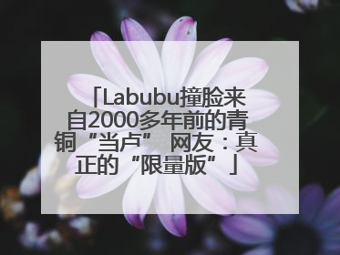 Labubu撞脸来自2000多年前的青铜“当卢” 网友：真正的“限量版”