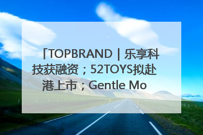 TOPBRAND｜乐享科技获融资；52TOYS拟赴港上市；Gentle Monster合作谷歌；Valentino传播官离职